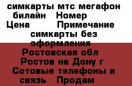 симкарты мтс мегафон билайн › Номер ­ 999 › Цена ­ 45 › Примечание ­ симкарты без оформления - Ростовская обл., Ростов-на-Дону г. Сотовые телефоны и связь » Продам sim-карты и номера   . Ростовская обл.,Ростов-на-Дону г.